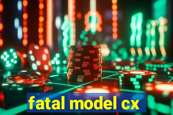 fatal model cx